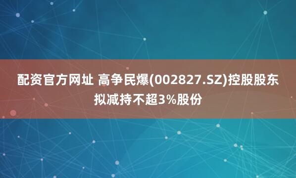 配资官方网址 高争民爆(002827.SZ)控股股东拟减持不超3%股份