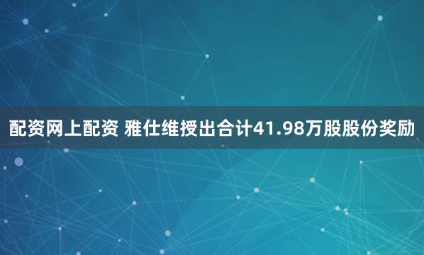 配资网上配资 雅仕维授出合计41.98万股股份奖励