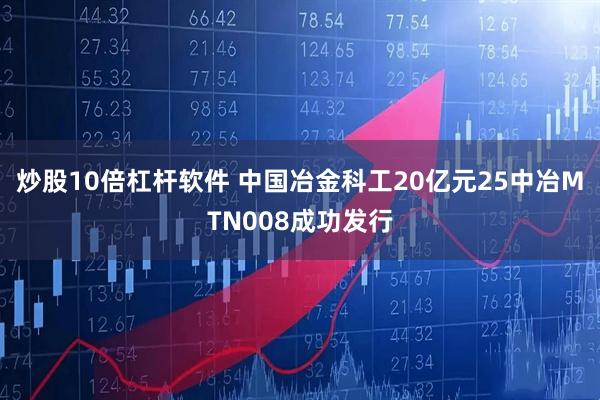 炒股10倍杠杆软件 中国冶金科工20亿元25中冶MTN008成功发行