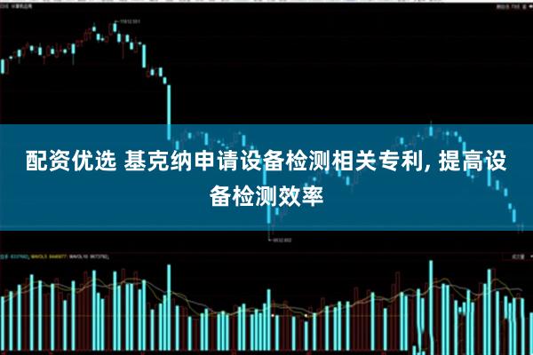 配资优选 基克纳申请设备检测相关专利, 提高设备检测效率