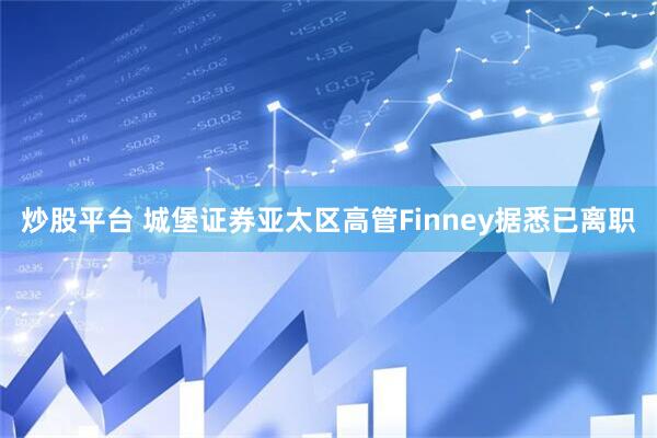 炒股平台 城堡证券亚太区高管Finney据悉已离职