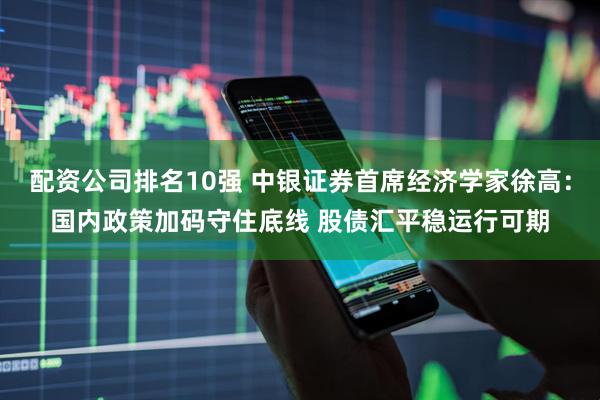 配资公司排名10强 中银证券首席经济学家徐高：国内政策加码守住底线 股债汇平稳运行可期