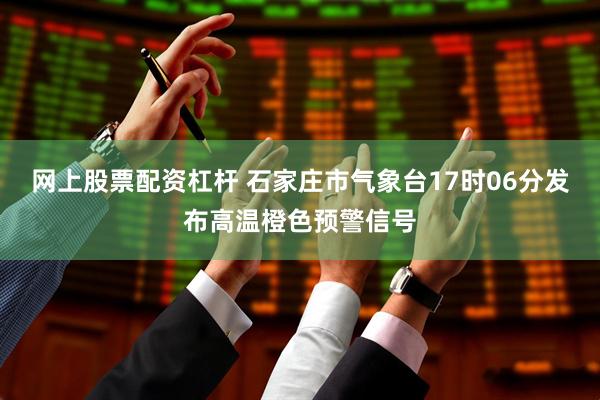 网上股票配资杠杆 石家庄市气象台17时06分发布高温橙色预警信号