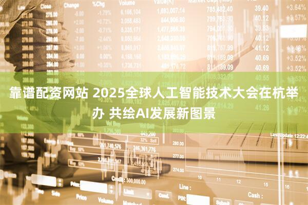 靠谱配资网站 2025全球人工智能技术大会在杭举办 共绘AI发展新图景