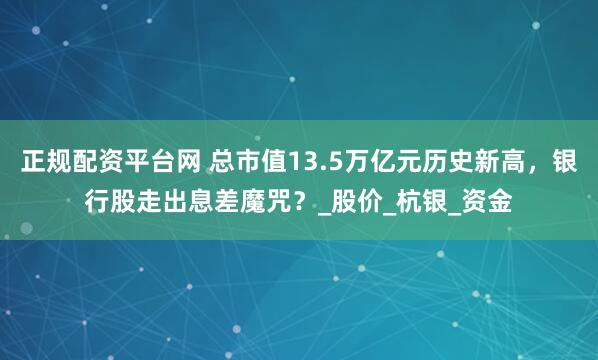 正规配资平台网 总市值13.5万亿元历史新高，银行股走出息差魔咒？_股价_杭银_资金