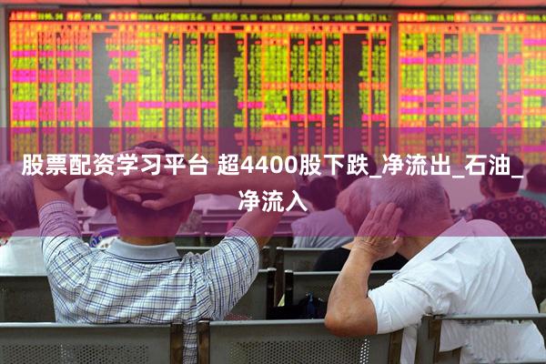 股票配资学习平台 超4400股下跌_净流出_石油_净流入