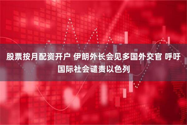 股票按月配资开户 伊朗外长会见多国外交官 呼吁国际社会谴责以色列