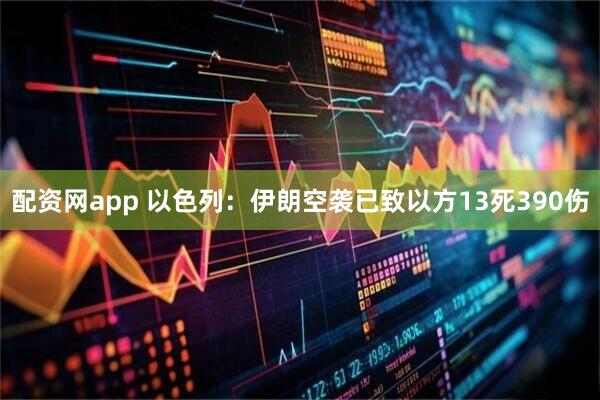 配资网app 以色列：伊朗空袭已致以方13死390伤