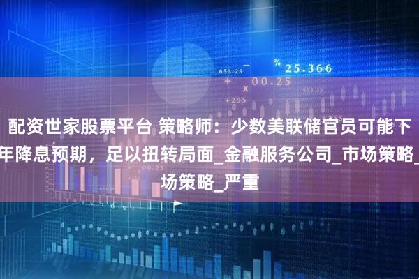 配资世家股票平台 策略师：少数美联储官员可能下调今年降息预期，足以扭转局面_金融服务公司_市场策略_严重
