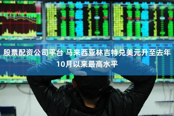 股票配资公司平台 马来西亚林吉特兑美元升至去年10月以来最高水平