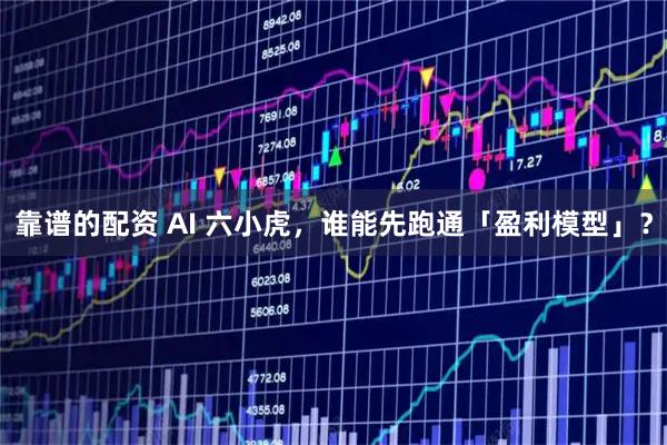 靠谱的配资 AI 六小虎，谁能先跑通「盈利模型」？