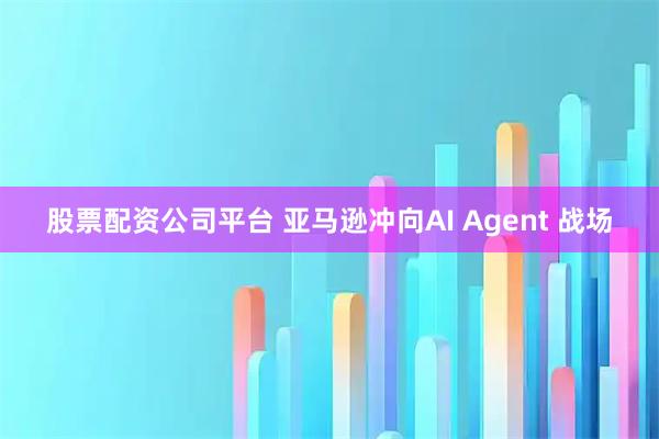 股票配资公司平台 亚马逊冲向AI Agent 战场