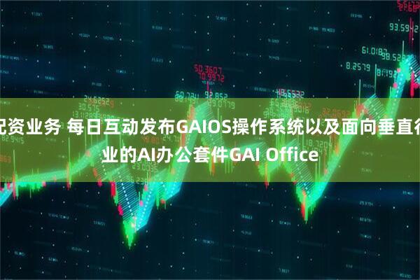 配资业务 每日互动发布GAIOS操作系统以及面向垂直行业的AI办公套件GAI Office