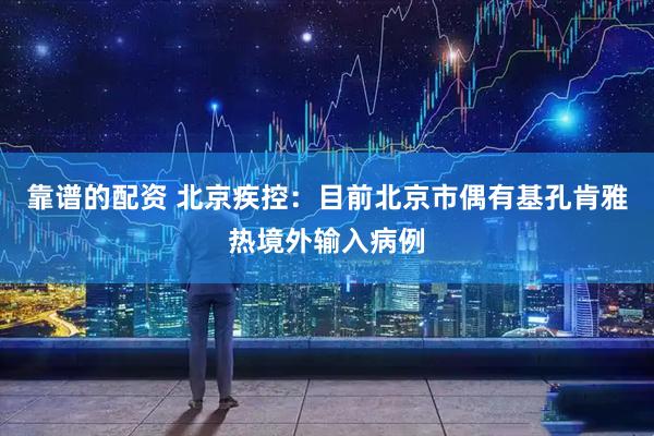 靠谱的配资 北京疾控：目前北京市偶有基孔肯雅热境外输入病例