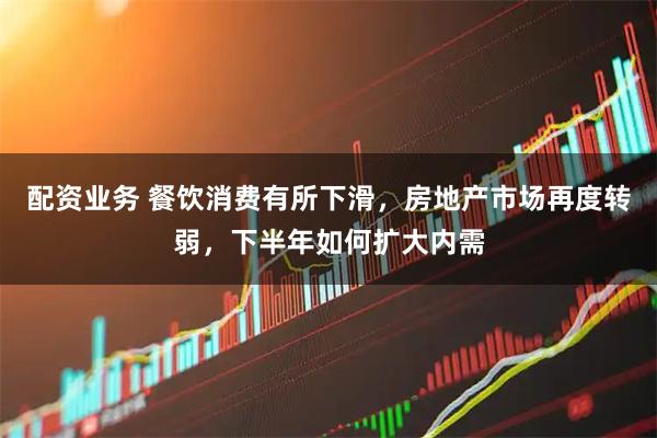 配资业务 餐饮消费有所下滑，房地产市场再度转弱，下半年如何扩大内需