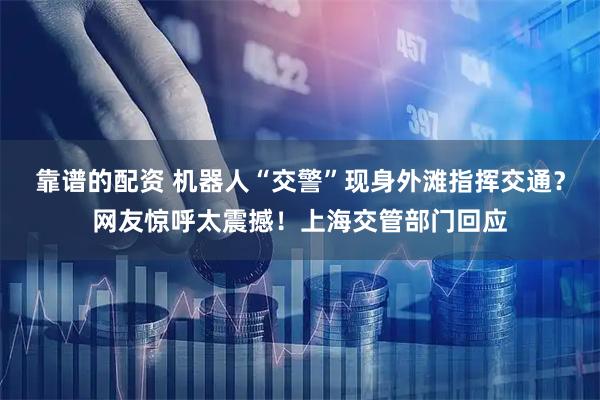 靠谱的配资 机器人“交警”现身外滩指挥交通？网友惊呼太震撼！上海交管部门回应