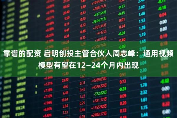 靠谱的配资 启明创投主管合伙人周志峰：通用视频模型有望在12—24个月内出现
