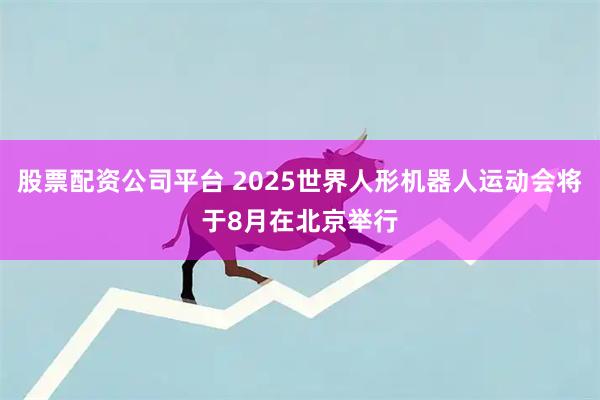 股票配资公司平台 2025世界人形机器人运动会将于8月在北京举行