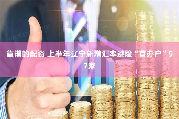 靠谱的配资 上半年辽宁新增汇率避险“首办户”97家