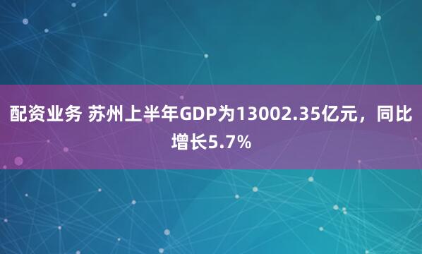 配资业务 苏州上半年GDP为13002.35亿元，同比增长5.7%
