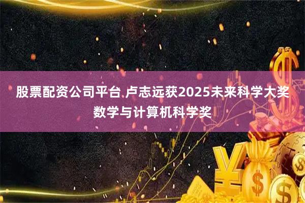 股票配资公司平台 卢志远获2025未来科学大奖数学与计算机科学奖