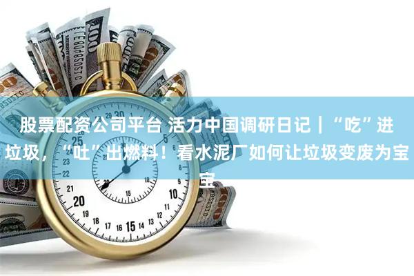 股票配资公司平台 活力中国调研日记｜“吃”进垃圾，“吐”出燃料！看水泥厂如何让垃圾变废为宝