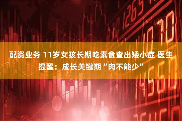 配资业务 11岁女孩长期吃素食查出矮小症 医生提醒：成长关键期“肉不能少”