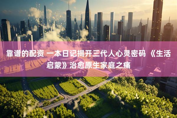靠谱的配资 一本日记揭开三代人心灵密码 《生活启蒙》治愈原生家庭之痛