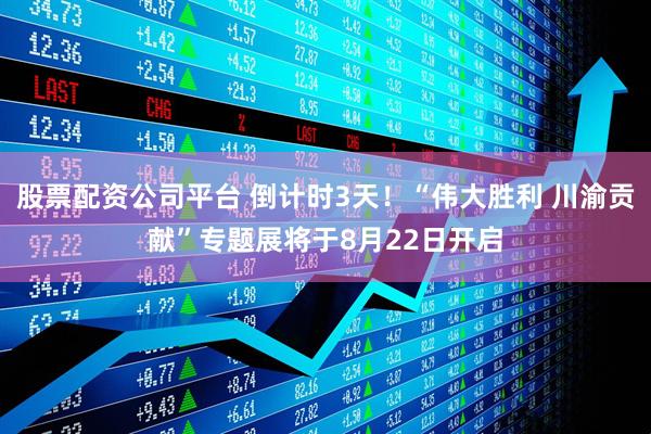 股票配资公司平台 倒计时3天！“伟大胜利 川渝贡献”专题展将于8月22日开启