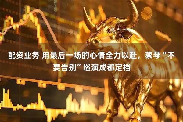 配资业务 用最后一场的心情全力以赴，蔡琴“不要告别”巡演成都定档