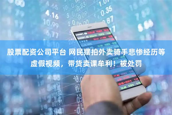 股票配资公司平台 网民摆拍外卖骑手悲惨经历等虚假视频，带货卖课牟利！被处罚