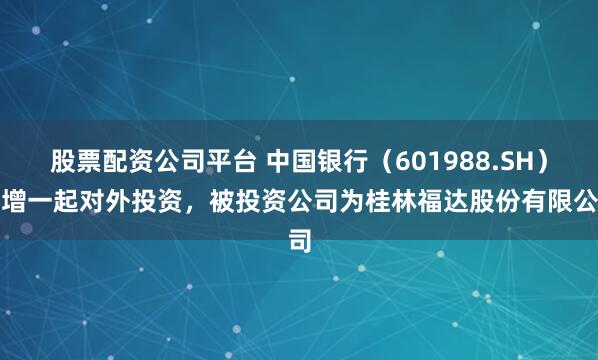 股票配资公司平台 中国银行（601988.SH）新增一起对外投资，被投资公司为桂林福达股份有限公司