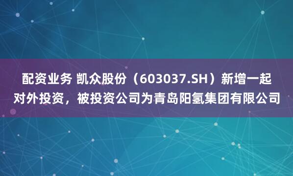 配资业务 凯众股份（603037.SH）新增一起对外投资，被投资公司为青岛阳氢集团有限公司