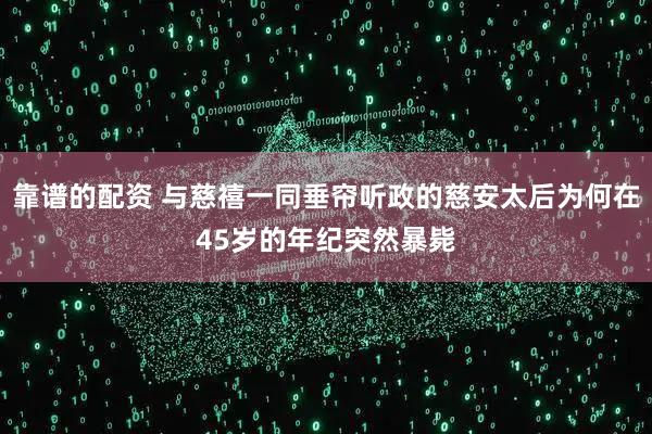 靠谱的配资 与慈禧一同垂帘听政的慈安太后为何在45岁的年纪突然暴毙