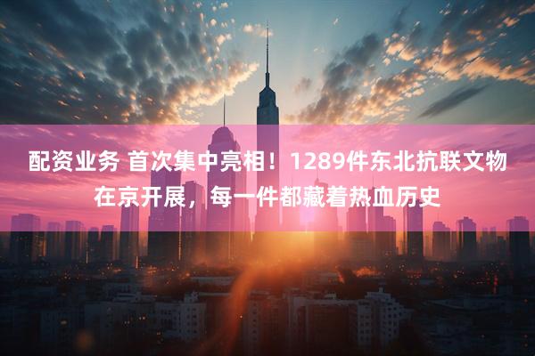 配资业务 首次集中亮相！1289件东北抗联文物在京开展，每一件都藏着热血历史