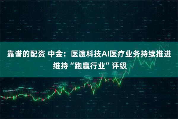 靠谱的配资 中金：医渡科技AI医疗业务持续推进 维持“跑赢行业”评级
