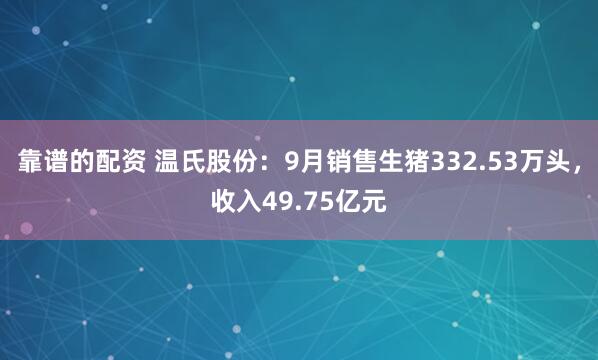 靠谱的配资 温氏股份:9月销售生猪332.53万头,收入49.75亿元
