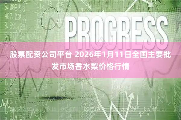 股票配资公司平台 2026年1月11日全国主要批发市场香水梨价格行情