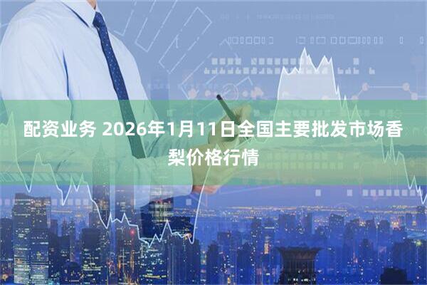 配资业务 2026年1月11日全国主要批发市场香梨价格行情