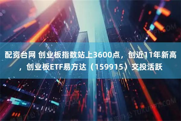 配资台网 创业板指数站上3600点，创近11年新高，创业板ETF易方达（159915）交投活跃