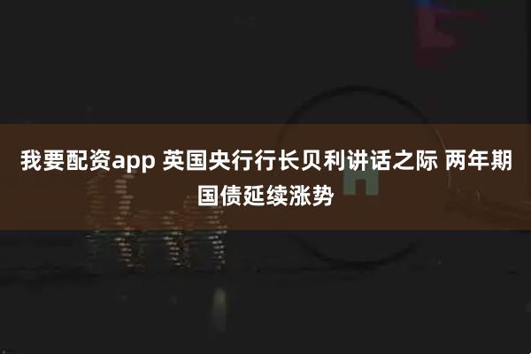 我要配资app 英国央行行长贝利讲话之际 两年期国债延续涨势