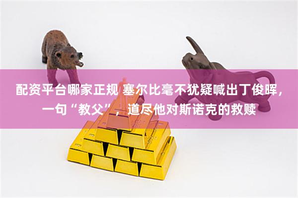 配资平台哪家正规 塞尔比毫不犹疑喊出丁俊晖，一句“教父”，道尽他对斯诺克的救赎