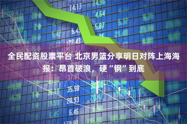 全民配资股票平台 北京男篮分享明日对阵上海海报：昂首破浪，硬“钢”到底