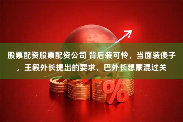 股票配资股票配资公司 背后装可怜，当面装傻子，王毅外长提出的要求，巴外长想蒙混过关