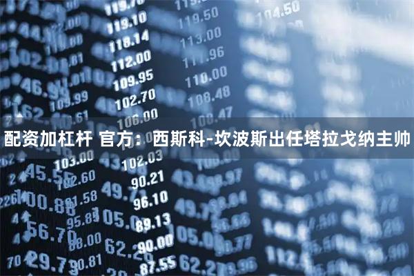 配资加杠杆 官方：西斯科-坎波斯出任塔拉戈纳主帅