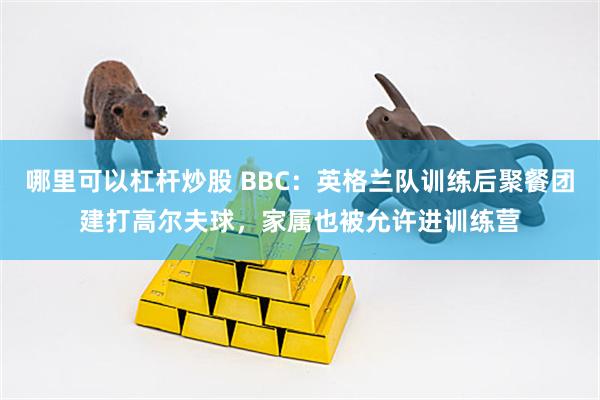 哪里可以杠杆炒股 BBC：英格兰队训练后聚餐团建打高尔夫球，家属也被允许进训练营