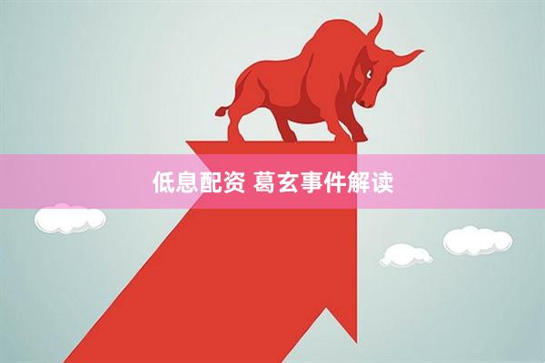 低息配资 葛玄事件解读