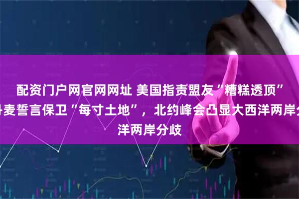 配资门户网官网网址 美国指责盟友“糟糕透顶”，丹麦誓言保卫“每寸土地”，北约峰会凸显大西洋两岸分歧
