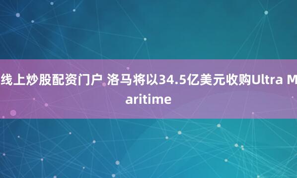 线上炒股配资门户 洛马将以34.5亿美元收购Ultra Maritime