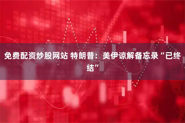 免费配资炒股网站 特朗普:美伊谅解备忘录“已终结”